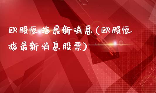 欧股恒指最新消息(欧股恒指最新消息股票)_https://www.yunyouns.com_期货直播_第1张