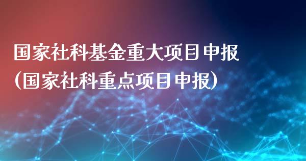 国家社科基金重大项目申报(国家社科重点项目申报)_https://www.yunyouns.com_恒生指数_第1张