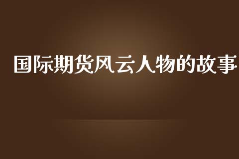 国际期货风云人物的故事_https://www.yunyouns.com_期货行情_第1张