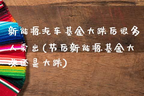 新能源汽车基金大跌后很多人卖出(节后新能源基金大涨还是大跌)_https://www.yunyouns.com_期货行情_第1张