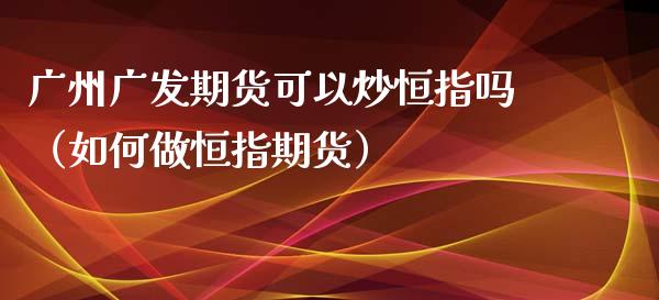 广州广发期货可以炒恒指吗（如何做恒指期货）_https://www.yunyouns.com_期货直播_第1张