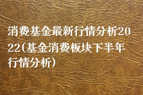 消费基金最新行情分析2022(基金消费板块下半年行情分析)_https://www.yunyouns.com_期货直播_第1张