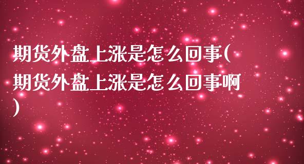 期货外盘上涨是怎么回事(期货外盘上涨是怎么回事啊)_https://www.yunyouns.com_期货直播_第1张