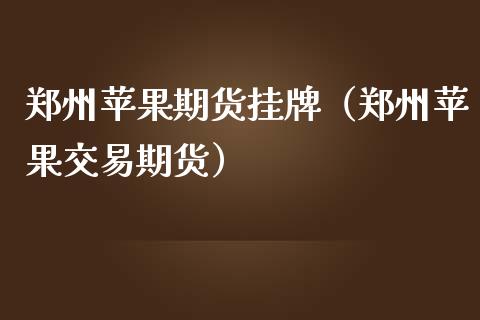 郑州苹果期货挂牌（郑州苹果交易期货）_https://www.yunyouns.com_期货行情_第1张