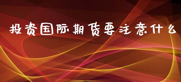 投资国际期货要注意什么_https://www.yunyouns.com_期货行情_第1张