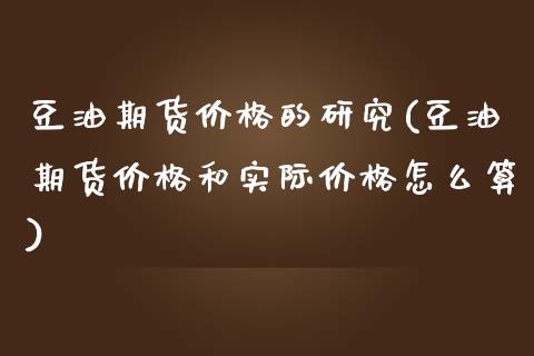 豆油期货价格的研究(豆油期货价格和实际价格怎么算)_https://www.yunyouns.com_期货行情_第1张