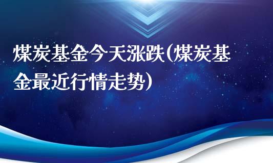 煤炭基金今天涨跌(煤炭基金最近行情走势)_https://www.yunyouns.com_期货行情_第1张