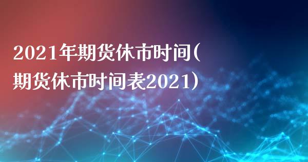 2021年期货休市时间(期货休市时间表2021)_https://www.yunyouns.com_股指期货_第1张