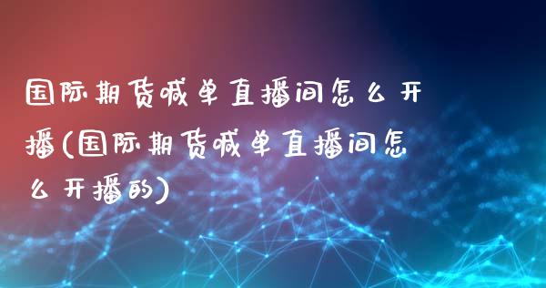 国际期货喊单直播间怎么开播(国际期货喊单直播间怎么开播的)_https://www.yunyouns.com_股指期货_第1张