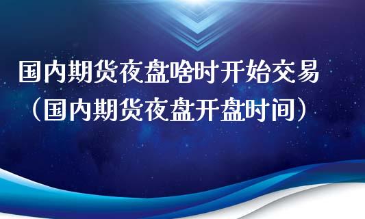 国内期货夜盘啥时开始交易（国内期货夜盘开盘时间）_https://www.yunyouns.com_期货行情_第1张