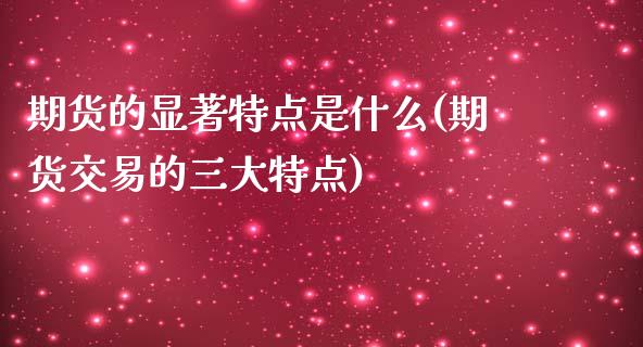 期货的显著特点是什么(期货交易的三大特点)_https://www.yunyouns.com_股指期货_第1张