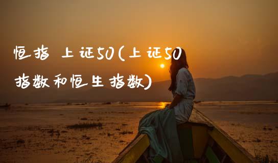 恒指 上证50(上证50指数和恒生指数)_https://www.yunyouns.com_股指期货_第1张