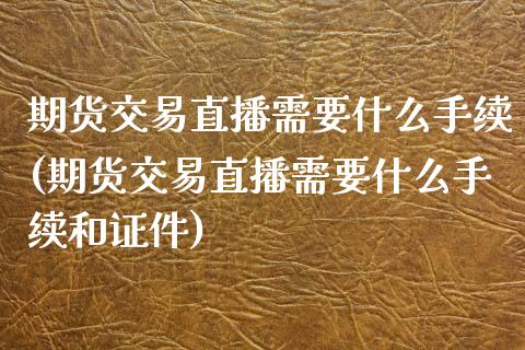 期货交易直播需要什么手续(期货交易直播需要什么手续和证件)_https://www.yunyouns.com_股指期货_第1张