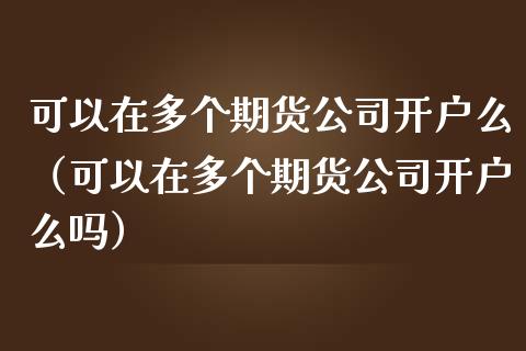 可以在多个期货公司开户么（可以在多个期货公司开户么吗）_https://www.yunyouns.com_期货直播_第1张