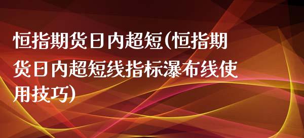 恒指期货日内超短(恒指期货日内超短线指标瀑布线使用技巧)_https://www.yunyouns.com_股指期货_第1张