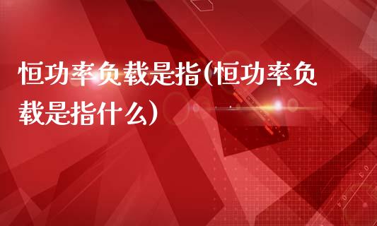 恒功率负载是指(恒功率负载是指什么)_https://www.yunyouns.com_期货直播_第1张