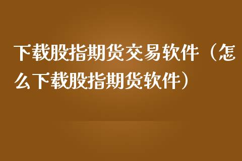 下载股指期货交易软件（怎么下载股指期货软件）_https://www.yunyouns.com_期货直播_第1张