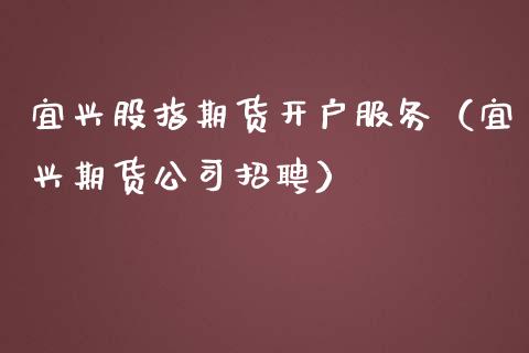 宜兴股指期货开户服务（宜兴期货公司招聘）_https://www.yunyouns.com_期货行情_第1张