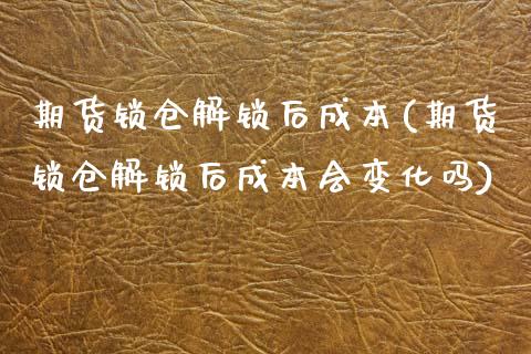 期货锁仓解锁后成本(期货锁仓解锁后成本会变化吗)_https://www.yunyouns.com_股指期货_第1张