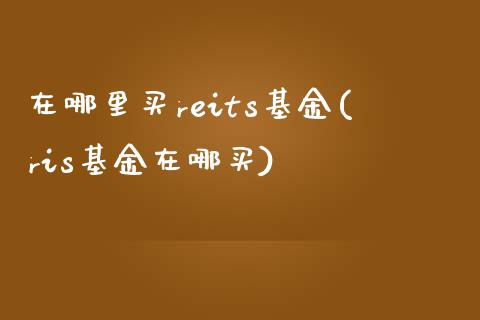 在哪里买reits基金(ris基金在哪买)_https://www.yunyouns.com_期货直播_第1张