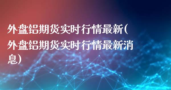 外盘铝期货实时行情最新(外盘铝期货实时行情最新消息)_https://www.yunyouns.com_期货直播_第1张