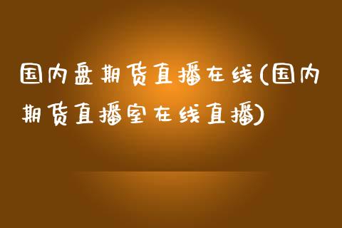 国内盘期货直播在线(国内期货直播室在线直播)_https://www.yunyouns.com_期货行情_第1张