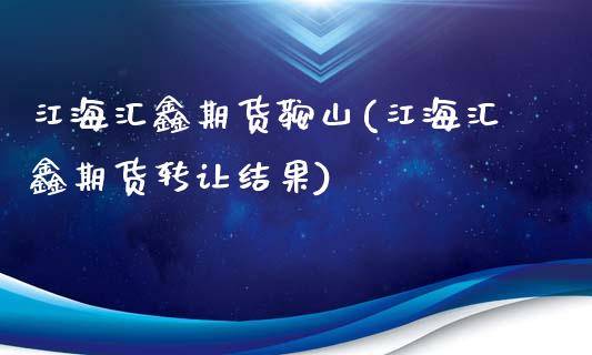 江海汇鑫期货鞍山(江海汇鑫期货转让结果)_https://www.yunyouns.com_股指期货_第1张