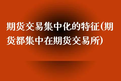 期货交易集中化的特征(期货都集中在期货交易所)_https://www.yunyouns.com_股指期货_第1张