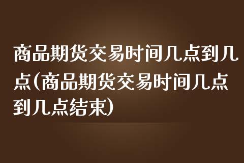 商品期货交易时间几点到几点(商品期货交易时间几点到几点结束)_https://www.yunyouns.com_期货直播_第1张