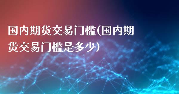 国内期货交易门槛(国内期货交易门槛是多少)_https://www.yunyouns.com_期货行情_第1张