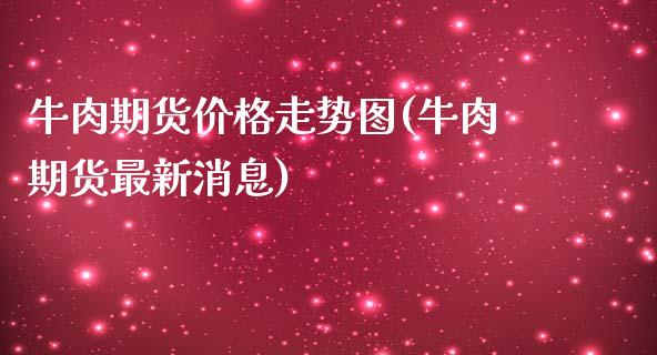 牛肉期货价格走势图(牛肉期货最新消息)_https://www.yunyouns.com_期货行情_第1张