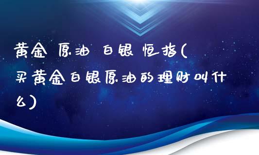 黄金 原油 白银 恒指(买黄金白银原油的理财叫什么)_https://www.yunyouns.com_股指期货_第1张