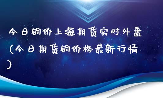 今日铜价上海期货实时外盘(今日期货铜价格最新行情)_https://www.yunyouns.com_股指期货_第1张