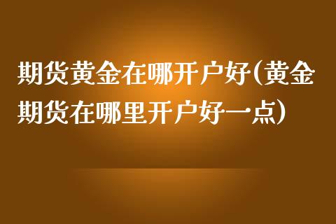 期货黄金在哪开户好(黄金期货在哪里开户好一点)_https://www.yunyouns.com_期货直播_第1张