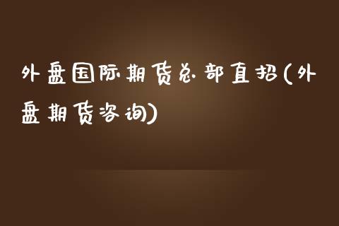 外盘国际期货总部直招(外盘期货咨询)_https://www.yunyouns.com_期货行情_第1张