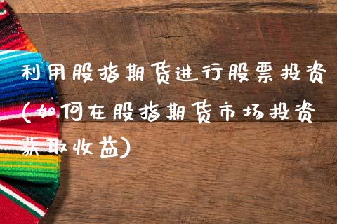 利用股指期货进行股票投资(如何在股指期货市场投资获取收益)_https://www.yunyouns.com_期货直播_第1张