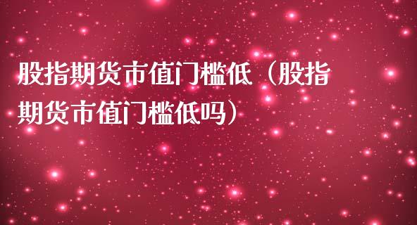 股指期货市值门槛低（股指期货市值门槛低吗）_https://www.yunyouns.com_期货行情_第1张