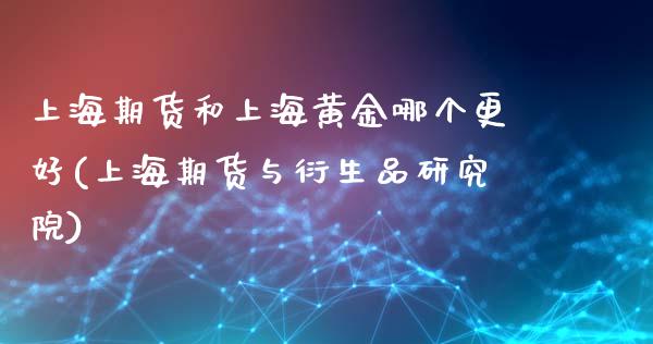 上海期货和上海黄金哪个更好(上海期货与衍生品研究院)_https://www.yunyouns.com_股指期货_第1张