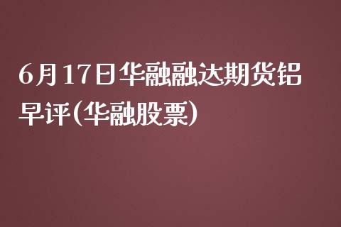 6月17日华融融达期货铝早评(华融股票)_https://www.yunyouns.com_期货行情_第1张