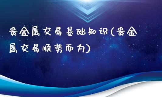 贵金属交易基础知识(贵金属交易顺势而为)_https://www.yunyouns.com_期货直播_第1张