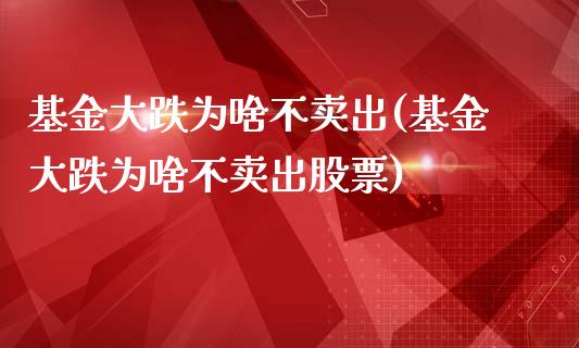 基金大跌为啥不卖出(基金大跌为啥不卖出股票)_https://www.yunyouns.com_期货直播_第1张