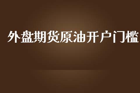 外盘期货原油开户门槛_https://www.yunyouns.com_股指期货_第1张