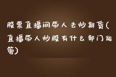 股票直播间带人去炒期货(直播带人炒股有什么部门能管)_https://www.yunyouns.com_期货直播_第1张