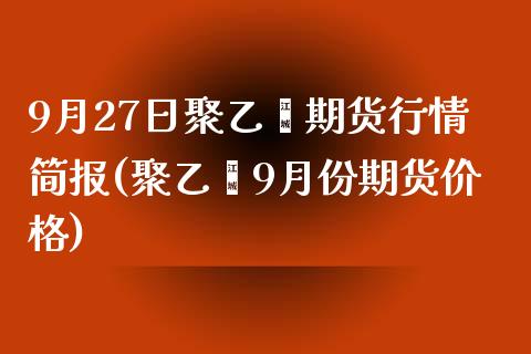 9月27日聚乙烯期货行情简报(聚乙烯9月份期货价格)_https://www.yunyouns.com_恒生指数_第1张