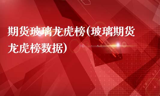 期货玻璃龙虎榜(玻璃期货龙虎榜数据)_https://www.yunyouns.com_期货行情_第1张