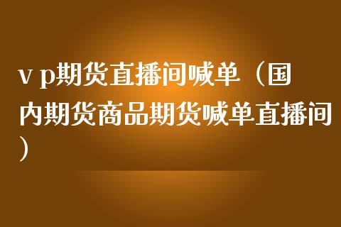 v p期货直播间喊单（国内期货商品期货喊单直播间）_https://www.yunyouns.com_恒生指数_第1张