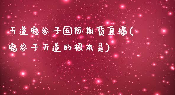 天道鬼谷子国际期货直播(鬼谷子天道的根本是)_https://www.yunyouns.com_期货行情_第1张