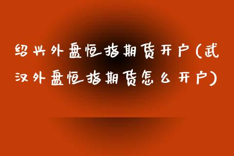 绍兴外盘恒指期货开户(武汉外盘恒指期货怎么开户)_https://www.yunyouns.com_期货直播_第1张