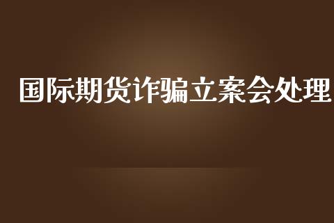 国际期货诈立案会处理_https://www.yunyouns.com_期货行情_第1张