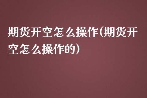 期货开空怎么操作(期货开空怎么操作的)_https://www.yunyouns.com_期货直播_第1张